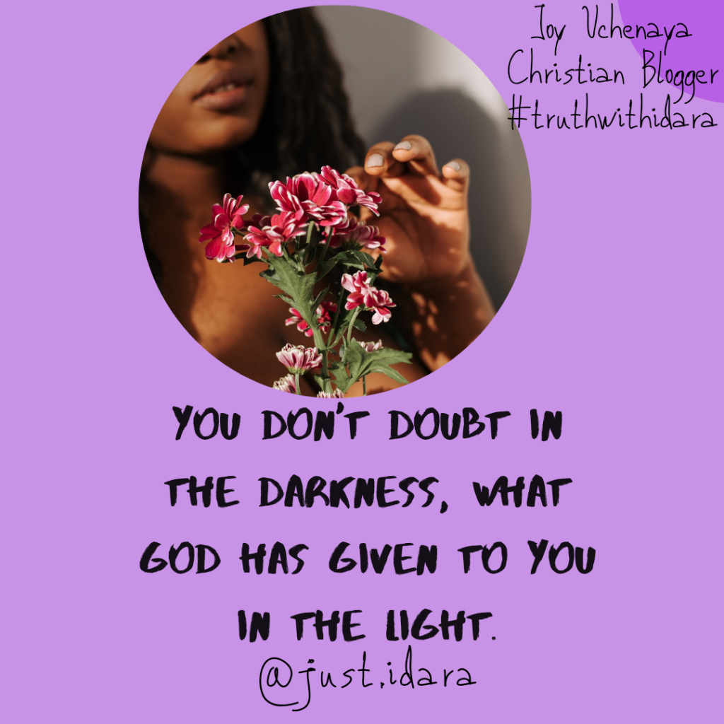 You don’t doubt in the Darkness, what God has given you in the Light.